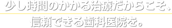  少し時間のかかる治療だからこそ、信頼できる歯科医院を。