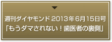 「もうダマされない！歯医者の裏側」週刊ダイヤモンド 2013年6月15日号