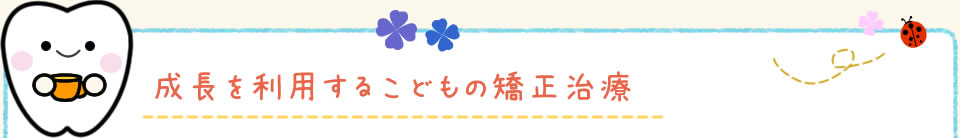 成長を利用するこどもの矯正治療